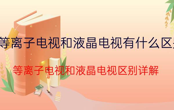 等离子电视和液晶电视有什么区别 等离子电视和液晶电视区别详解